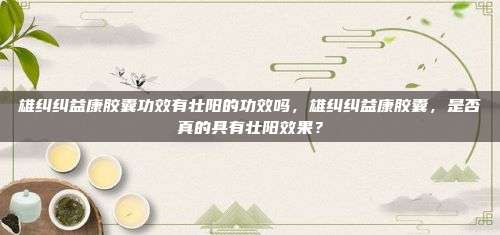 雄纠纠益康胶囊功效有壮阳的功效吗，雄纠纠益康胶囊，是否真的具有壮阳效果？