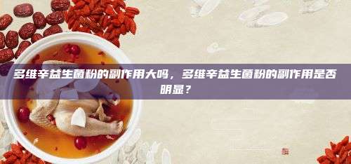 多维辛益生菌粉的副作用大吗，多维辛益生菌粉的副作用是否明显？