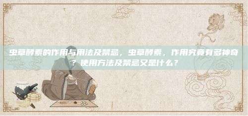 虫草酵素的作用与用法及禁忌，虫草酵素，作用究竟有多神奇？使用方法及禁忌又是什么？