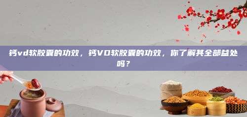 钙vd软胶囊的功效，钙VD软胶囊的功效，你了解其全部益处吗？