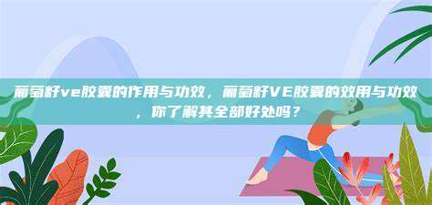 葡萄籽ve胶囊的作用与功效，葡萄籽VE胶囊的效用与功效，你了解其全部好处吗？