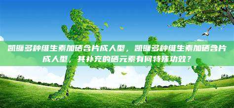 凯镛多种维生素加硒含片成人型，凯镛多种维生素加硒含片成人型，其补充的硒元素有何特殊功效？