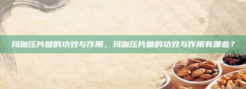 玛咖压片糖的功效与作用，玛咖压片糖的功效与作用有哪些？