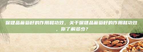 保健品葡萄籽的作用和功效，关于保健品葡萄籽的作用和功效，你了解多少？