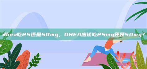 dhea吃25还是50mg，DHEA应该吃25mg还是50mg？