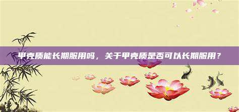 甲壳质能长期服用吗，关于甲壳质是否可以长期服用？