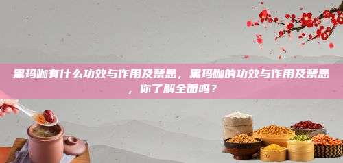 黑玛咖有什么功效与作用及禁忌，黑玛咖的功效与作用及禁忌，你了解全面吗？