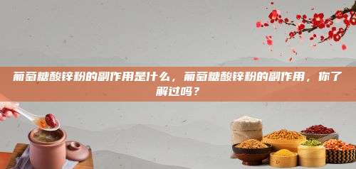 葡萄糖酸锌粉的副作用是什么，葡萄糖酸锌粉的副作用，你了解过吗？