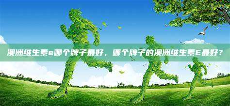 澳洲维生素e哪个牌子最好，哪个牌子的澳洲维生素E最好？