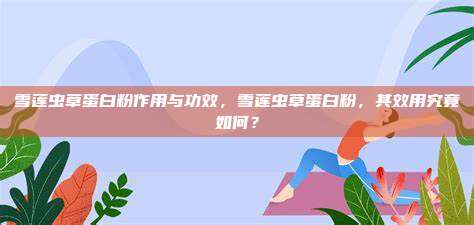 雪莲虫草蛋白粉作用与功效，雪莲虫草蛋白粉，其效用究竟如何？