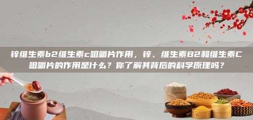 锌维生素b2维生素c咀嚼片作用，锌、维生素B2和维生素C咀嚼片的作用是什么？你了解其背后的科学原理吗？