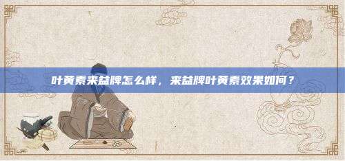 叶黄素来益牌怎么样，来益牌叶黄素效果如何？