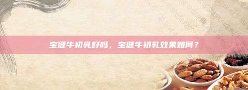 宝健牛初乳好吗，宝健牛初乳效果如何？