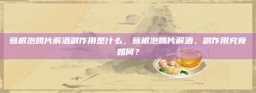 葛根泡腾片解酒副作用是什么，葛根泡腾片解酒，副作用究竟如何？