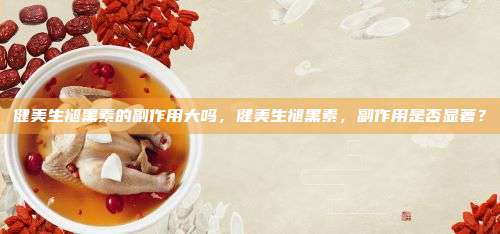 健美生褪黑素的副作用大吗，健美生褪黑素，副作用是否显著？