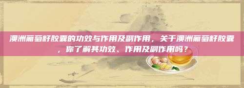 澳洲葡萄籽胶囊的功效与作用及副作用，关于澳洲葡萄籽胶囊，你了解其功效、作用及副作用吗？
