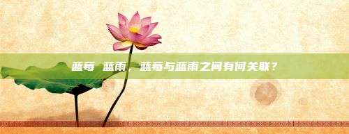 蓝莓 蓝雨，蓝莓与蓝雨之间有何关联？