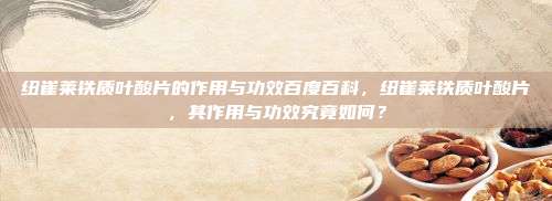 纽崔莱铁质叶酸片的作用与功效百度百科，纽崔莱铁质叶酸片，其作用与功效究竟如何？
