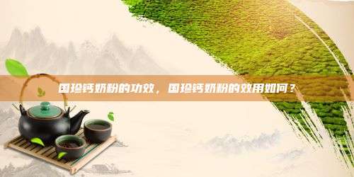 国珍钙奶粉的功效，国珍钙奶粉的效用如何？