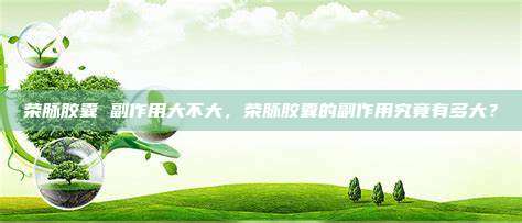 荣脉胶囊 副作用大不大，荣脉胶囊的副作用究竟有多大？