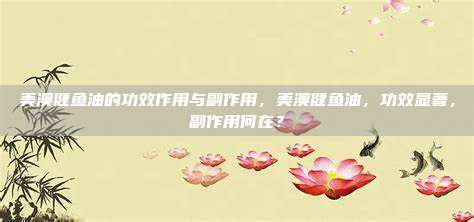 美澳健鱼油的功效作用与副作用，美澳健鱼油，功效显著，副作用何在？