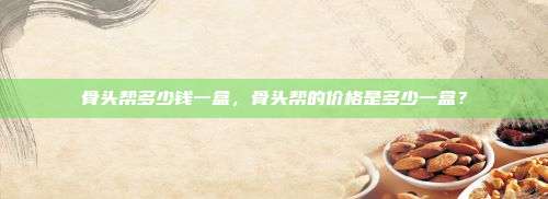 骨头帮多少钱一盒，骨头帮的价格是多少一盒？
