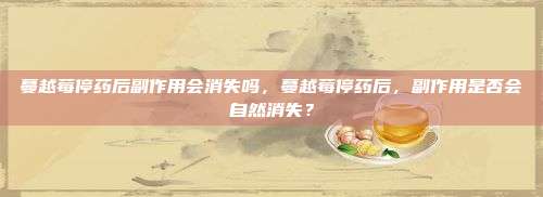 蔓越莓停药后副作用会消失吗，蔓越莓停药后，副作用是否会自然消失？