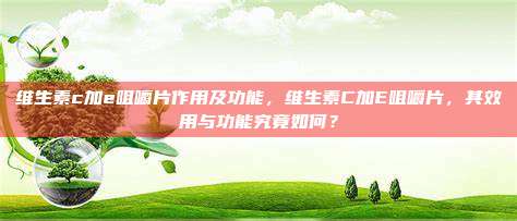 维生素c加e咀嚼片作用及功能，维生素C加E咀嚼片，其效用与功能究竟如何？