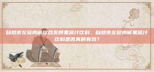 自然束左旋肉碱综合发酵果蔬汁饮料，自然束左旋肉碱果蔬汁饮料是否真的有效？