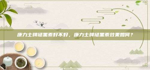 康力士牌褪黑素好不好，康力士牌褪黑素效果如何？