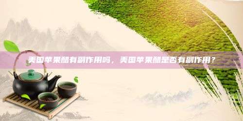 美国苹果醋有副作用吗，美国苹果醋是否有副作用？