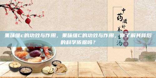 果味维c的功效与作用，果味维C的功效与作用，你了解其背后的科学依据吗？