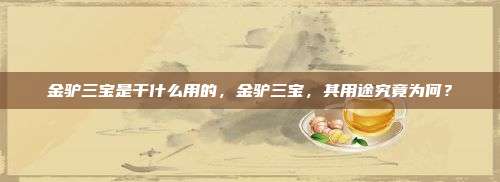 金驴三宝是干什么用的，金驴三宝，其用途究竟为何？