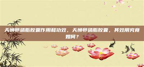 天狮卵磷脂胶囊作用和功效，天狮卵磷脂胶囊，其效用究竟如何？