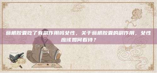 葛根胶囊吃了有副作用吗女性，关于葛根胶囊的副作用，女性应该如何看待？