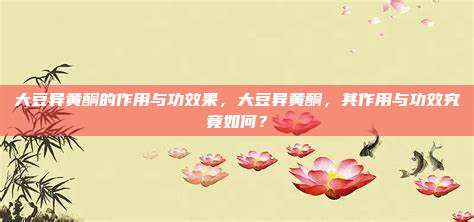 大豆异黄酮的作用与功效果，大豆异黄酮，其作用与功效究竟如何？