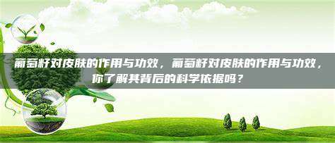 葡萄籽对皮肤的作用与功效，葡萄籽对皮肤的作用与功效，你了解其背后的科学依据吗？