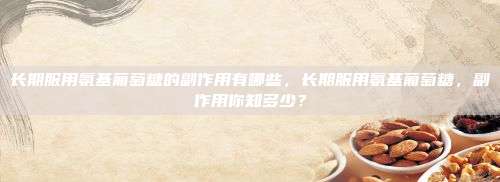 长期服用氨基葡萄糖的副作用有哪些，长期服用氨基葡萄糖，副作用你知多少？