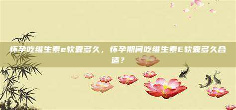 怀孕吃维生素e软囊多久，怀孕期间吃维生素E软囊多久合适？