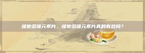 维他多维元素片，维他多维元素片真的有效吗？