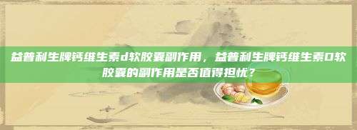 益普利生牌钙维生素d软胶囊副作用，益普利生牌钙维生素D软胶囊的副作用是否值得担忧？