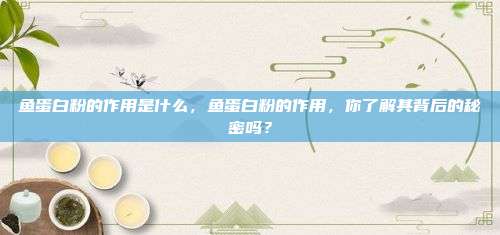 鱼蛋白粉的作用是什么，鱼蛋白粉的作用，你了解其背后的秘密吗？
