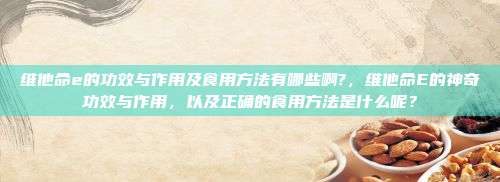 维他命e的功效与作用及食用方法有哪些啊?，维他命E的神奇功效与作用，以及正确的食用方法是什么呢？