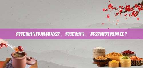 荷花粉片作用和功效，荷花粉片，其效用究竟何在？