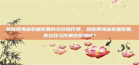 劲骨牌海参氨糖胶囊的功效和作用，劲骨牌海参氨糖胶囊，其功效与作用究竟如何？
