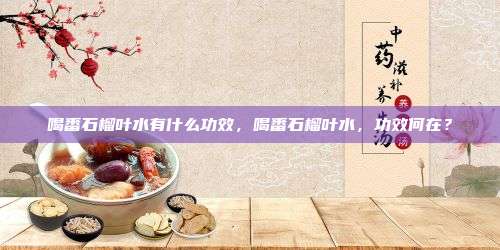 喝番石榴叶水有什么功效，喝番石榴叶水，功效何在？