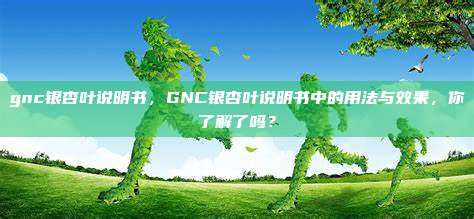 gnc银杏叶说明书，GNC银杏叶说明书中的用法与效果，你了解了吗？
