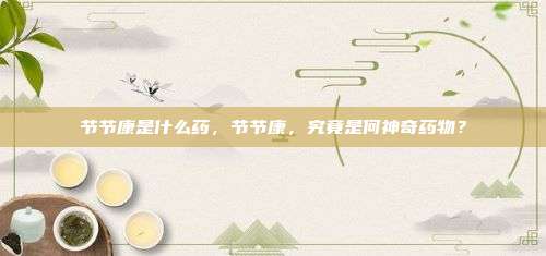 节节康是什么药，节节康，究竟是何神奇药物？