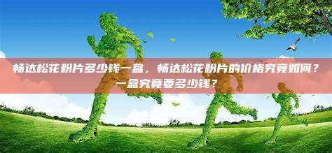 畅达松花粉片多少钱一盒，畅达松花粉片的价格究竟如何？一盒究竟要多少钱？