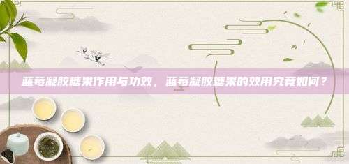 蓝莓凝胶糖果作用与功效，蓝莓凝胶糖果的效用究竟如何？